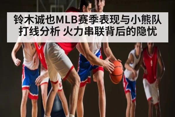 铃木诚也MLB赛季表现与小熊队打线分析 火力串联背后的隐忧