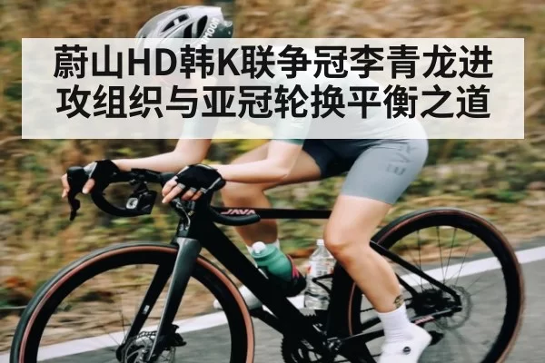 蔚山HD韩K联争冠李青龙进攻组织与亚冠轮换平衡之道